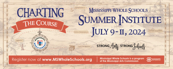 Register Now! Charting the Course Mississippi Whole Schools Summer Institute July 9-11, 2024 University of Southern Mississippi Thad Cochran Center Hattiesburg, MS. Strong Arts Strong Schools Mississippi Whole Schools is a program of the Mississippi Arts Commission MAC and Mississippi Whole Schools logo background looks like an old map.